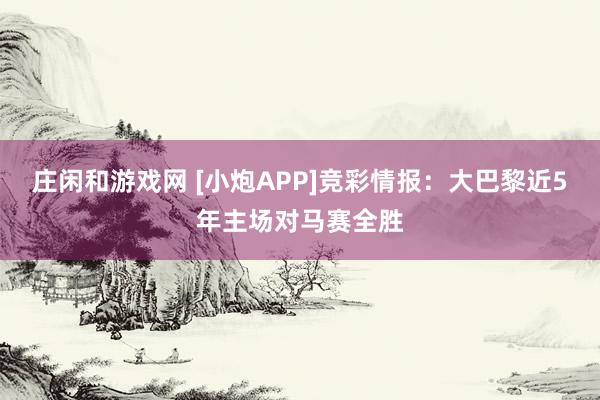庄闲和游戏网 [小炮APP]竞彩情报：大巴黎近5年主场对马赛全胜