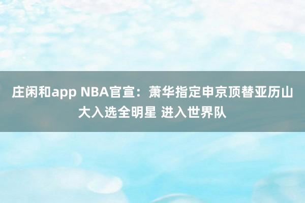 庄闲和app NBA官宣：萧华指定申京顶替亚历山大入选全明星 进入世界队