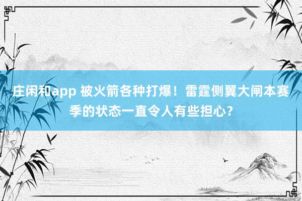 庄闲和app 被火箭各种打爆！雷霆侧翼大闸本赛季的状态一直令人有些担心？