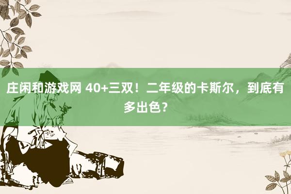 庄闲和游戏网 40+三双！二年级的卡斯尔，到底有多出色？