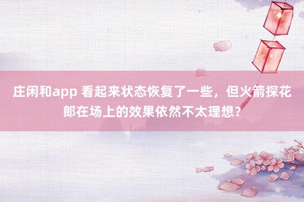 庄闲和app 看起来状态恢复了一些，但火箭探花郎在场上的效果依然不太理想？