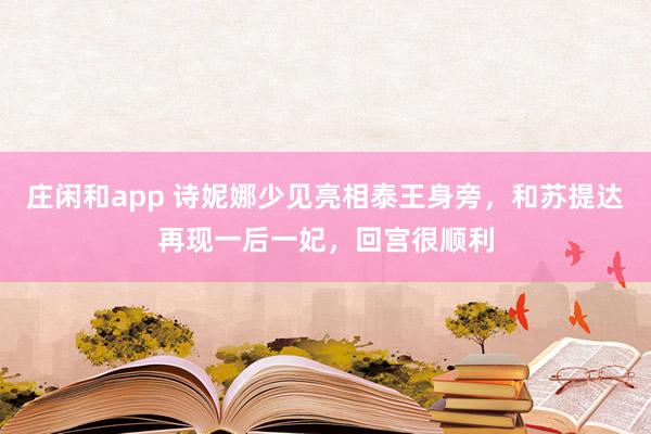 庄闲和app 诗妮娜少见亮相泰王身旁，和苏提达再现一后一妃，回宫很顺利