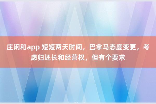 庄闲和app 短短两天时间，巴拿马态度变更，考虑归还长和经营权，但有个要求