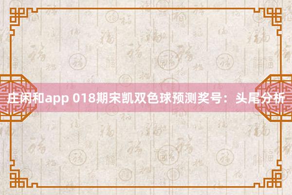 庄闲和app 018期宋凯双色球预测奖号：头尾分析