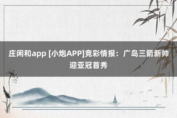 庄闲和app [小炮APP]竞彩情报：广岛三箭新帅迎亚冠首秀