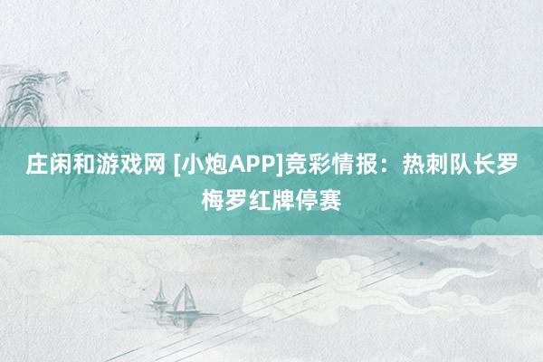 庄闲和游戏网 [小炮APP]竞彩情报：热刺队长罗梅罗红牌停赛