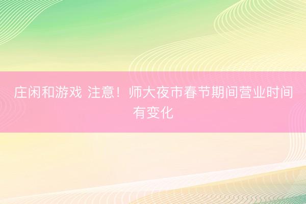 庄闲和游戏 注意！师大夜市春节期间营业时间有变化