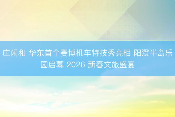 庄闲和 华东首个赛博机车特技秀亮相 阳澄半岛乐园启幕 2026 新春文旅盛宴
