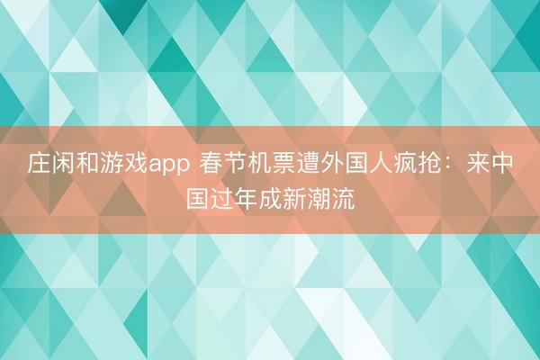 庄闲和游戏app 春节机票遭外国人疯抢：来中国过年成新潮流