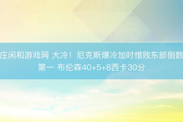 庄闲和游戏网 大冷！尼克斯爆冷加时惜败东部倒数第一 布伦森40+5+8西卡30分
