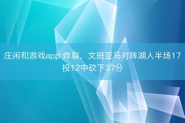 庄闲和游戏app 炸裂，文班亚马对阵湖人半场17投12中砍下37分
