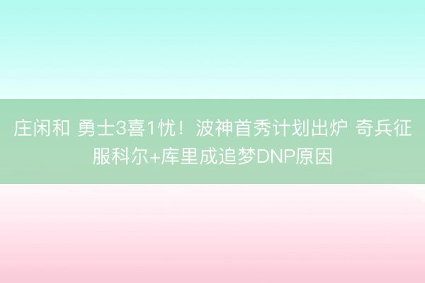 庄闲和 勇士3喜1忧！波神首秀计划出炉 奇兵征服科尔+库里成追梦DNP原因