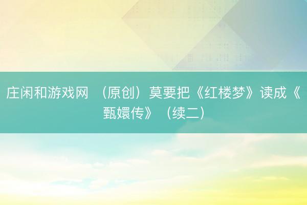 庄闲和游戏网 (原创)莫要把《红楼梦》读成《甄嬛传》(续二)