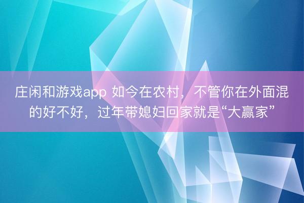 庄闲和游戏app 如今在农村，不管你在外面混的好不好，过年带媳妇回家就是“大赢家”