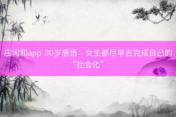 庄闲和app 30岁感悟：女生都尽早去完成自己的“社会化”