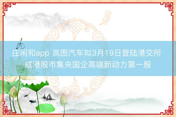庄闲和app 岚图汽车拟3月19日登陆港交所 成港股市集央国企高端新动力第一股