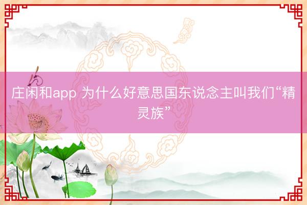 庄闲和app 为什么好意思国东说念主叫我们“精灵族”