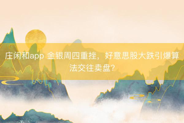 庄闲和app 金银周四重挫，好意思股大跌引爆算法交往卖盘？