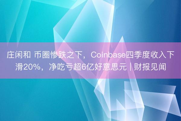 庄闲和 币圈惨跌之下,Coinbase四季度收入下滑20%,净吃亏超6亿好意思元 | 财报见闻