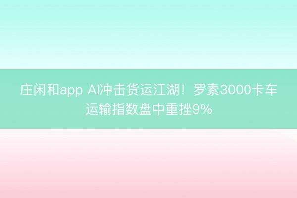 庄闲和app AI冲击货运江湖!罗素3000卡车运输指数盘中重挫9%