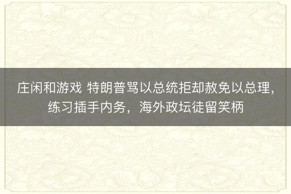 庄闲和游戏 特朗普骂以总统拒却赦免以总理,练习插手内务,海外政坛徒留笑柄