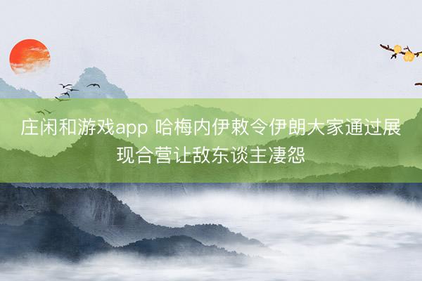 庄闲和游戏app 哈梅内伊敕令伊朗大家通过展现合营让敌东谈主凄怨