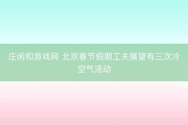 庄闲和游戏网 北京春节假期工夫展望有三次冷空气活动