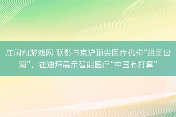 庄闲和游戏网 联影与京沪顶尖医疗机构“组团出海”,在迪拜展示智能医疗“中国有打算”