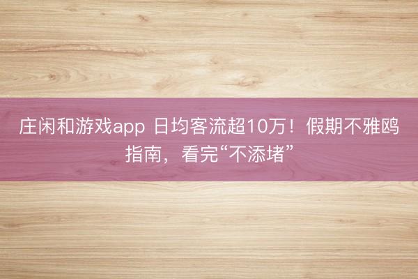 庄闲和游戏app 日均客流超10万！假期不雅鸥指南，看完“不添堵”