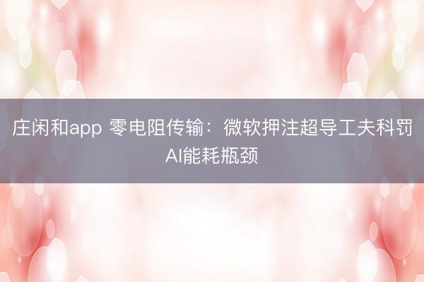 庄闲和app 零电阻传输：微软押注超导工夫科罚AI能耗瓶颈