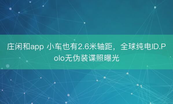 庄闲和app 小车也有2.6米轴距,全球纯电ID.Polo无伪装谍照曝光