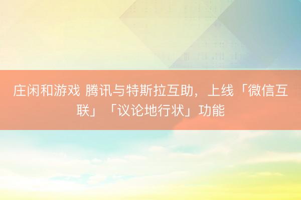 庄闲和游戏 腾讯与特斯拉互助,上线「微信互联」「议论地行状」功能