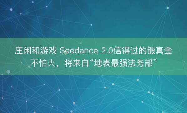 庄闲和游戏 Seedance 2.0信得过的锻真金不怕火,将来自“地表最强法务部”