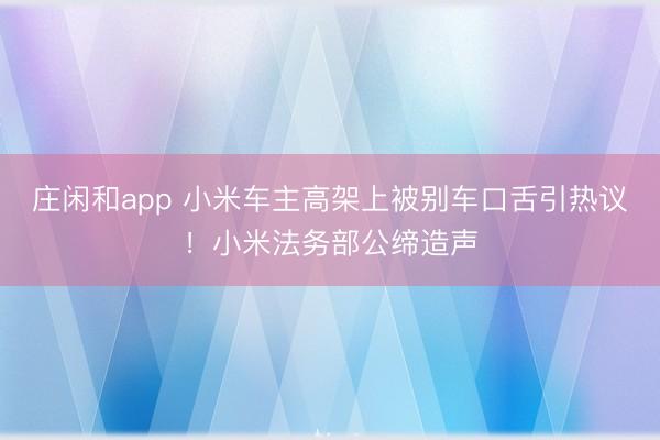 庄闲和app 小米车主高架上被别车口舌引热议！小米法务部公缔造声