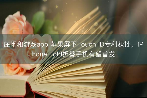 庄闲和游戏app 苹果屏下Touch ID专利获批,iPhone Fold折叠手机有望首发