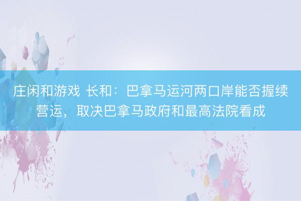 庄闲和游戏 长和：巴拿马运河两口岸能否握续营运，取决巴拿马政府和最高法院看成