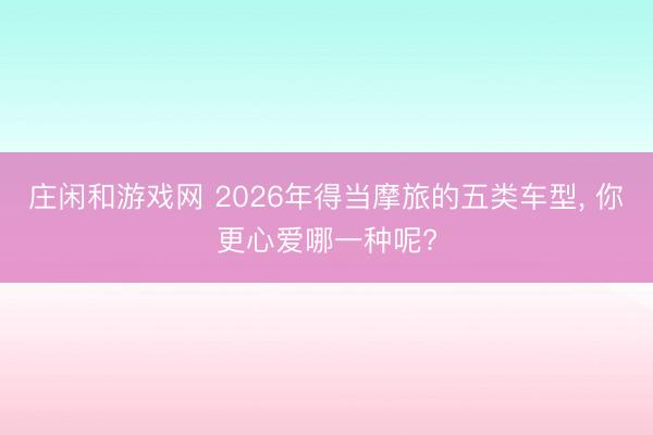 庄闲和游戏网 2026年得当摩旅的五类车型, 你更心爱哪一种呢?
