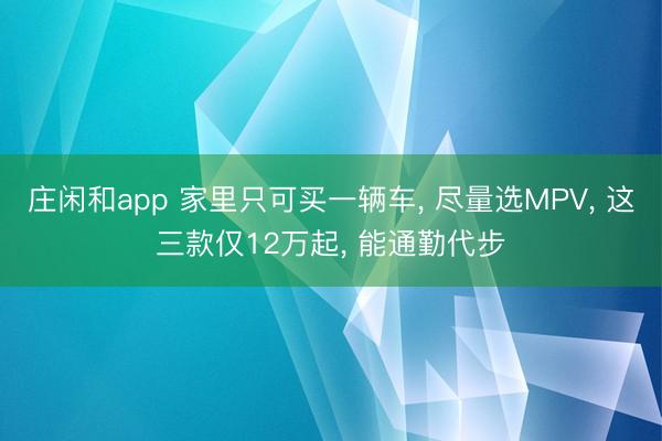 庄闲和app 家里只可买一辆车， 尽量选MPV， 这三款仅12万起， 能通勤代步