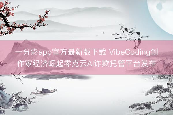一分彩app官方最新版下载 VibeCoding创作家经济崛起零克云AI诈欺托管平台发布
