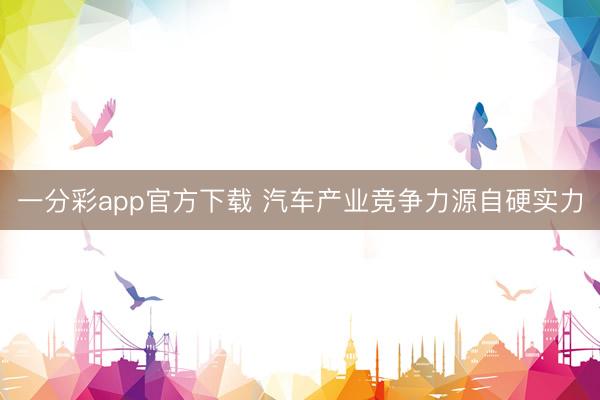 一分彩app官方下载 汽车产业竞争力源自硬实力