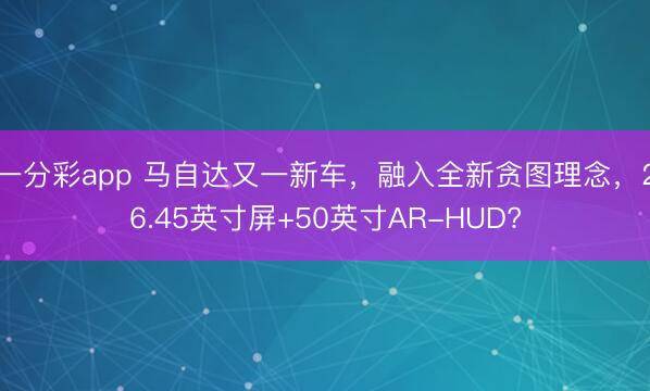 一分彩app 马自达又一新车，融入全新贪图理念，26.45英寸屏+50英寸AR-HUD?