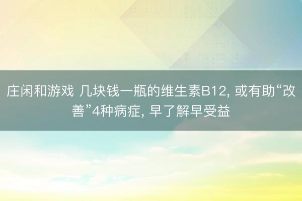 庄闲和游戏 几块钱一瓶的维生素B12, 或有助“改善”4种病症, 早了解早受益