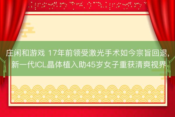 庄闲和游戏 17年前领受激光手术如今宗旨回退， 新一代ICL晶体植入助45岁女子重获清爽视界