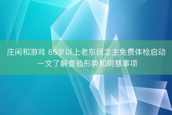 庄闲和游戏 65岁以上老东说念主免费体检启动 一文了解查验形势和明慧事项