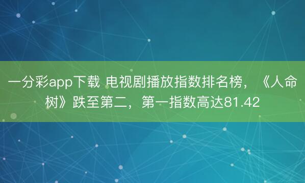 一分彩app下载 电视剧播放指数排名榜，《人命树》跌至第二，第一指数高达81.42