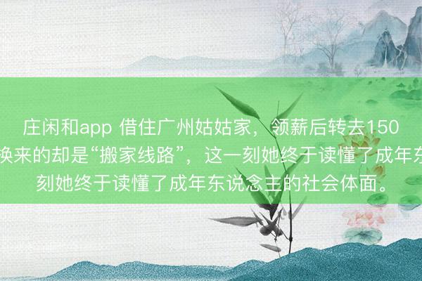 庄闲和app 借住广州姑姑家,领薪后转去1500元抒发感恩,不意换来的却是“搬家线路”,这一刻她终于读懂了成年东说念主的社会体面。