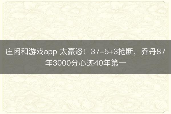庄闲和游戏app 太豪恣!37+5+3抢断,乔丹87年3000分心迹40年第一
