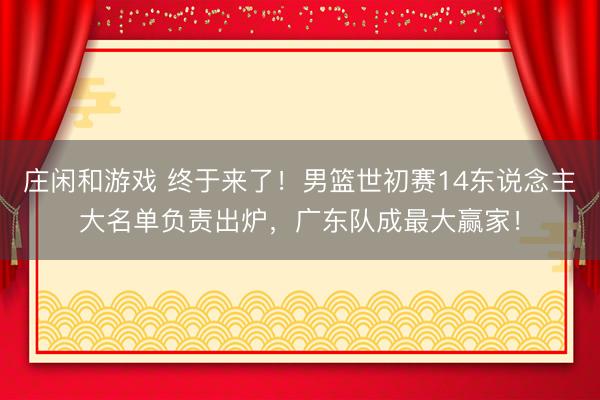 庄闲和游戏 终于来了!男篮世初赛14东说念主大名单负责出炉,广东队成最大赢家!