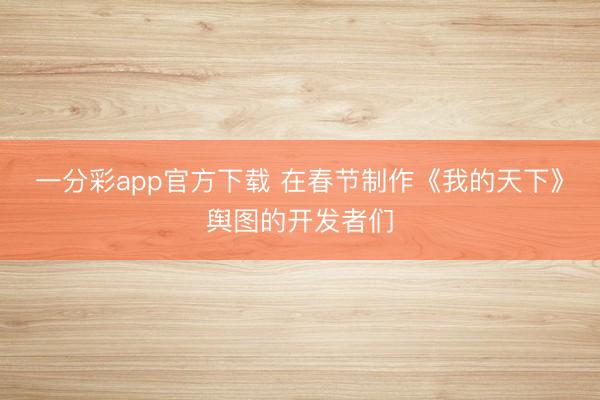 一分彩app官方下载 在春节制作《我的天下》舆图的开发者们