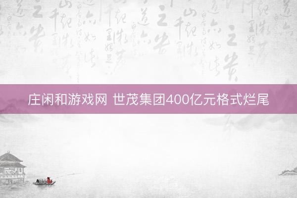 庄闲和游戏网 世茂集团400亿元格式烂尾